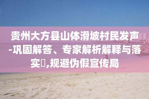 貴州大方縣山體滑坡村民發(fā)聲-鞏固解答、專家解析解釋與落實(shí)?,規(guī)避偽假宣傳局