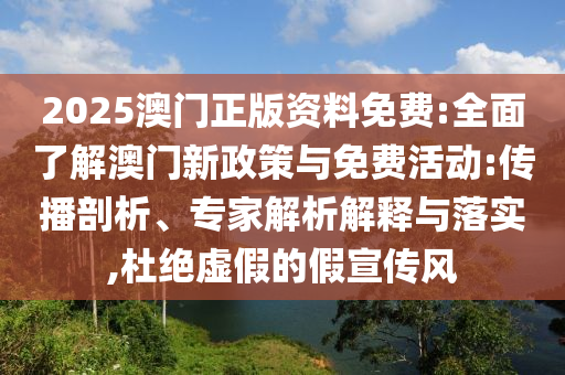 2025澳門正版資料免費(fèi):全面了解澳門新政策與免費(fèi)活動(dòng):傳播剖析、專家解析解釋與落實(shí),杜絕虛假的假宣傳風(fēng)