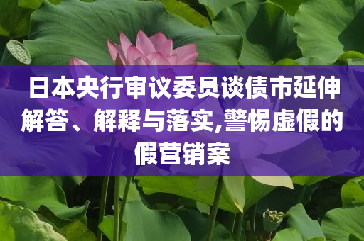 日本央行審議委員談債市延伸解答、解釋與落實(shí),警惕虛假的假營(yíng)銷案