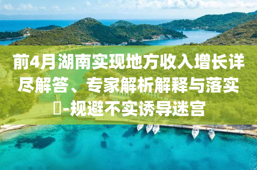 前4月湖南實(shí)現(xiàn)地方收入增長(zhǎng)詳盡解答、專家解析解釋與落實(shí)?-規(guī)避不實(shí)誘導(dǎo)迷宮