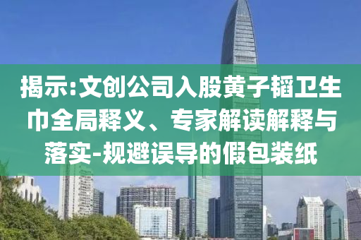 揭示:文創(chuàng)公司入股黃子韜衛(wèi)生巾全局釋義、專家解讀解釋與落實(shí)-規(guī)避誤導(dǎo)的假包裝紙