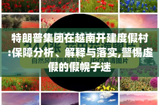 特朗普集團(tuán)在越南開(kāi)建度假村:保障分析、解釋與落實(shí),警惕虛假的假幌子迷