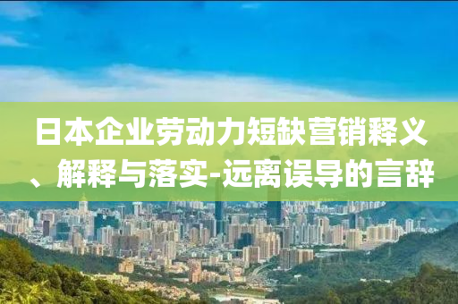 日本企業(yè)勞動(dòng)力短缺營(yíng)銷(xiāo)釋義、解釋與落實(shí)-遠(yuǎn)離誤導(dǎo)的言辭
