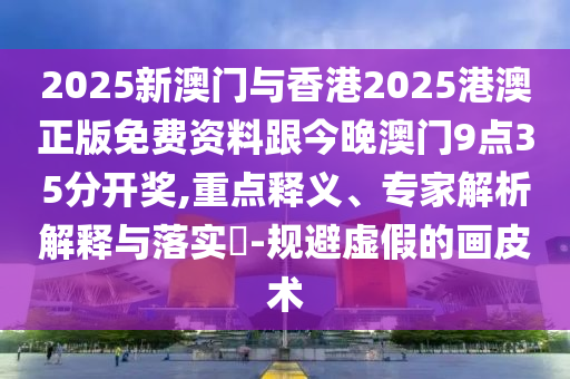 2025新澳門(mén)與香港2025港澳正版免費(fèi)資料跟今晚澳門(mén)9點(diǎn)35分開(kāi)獎(jiǎng),重點(diǎn)釋義、專(zhuān)家解析解釋與落實(shí)?-規(guī)避虛假的畫(huà)皮術(shù)