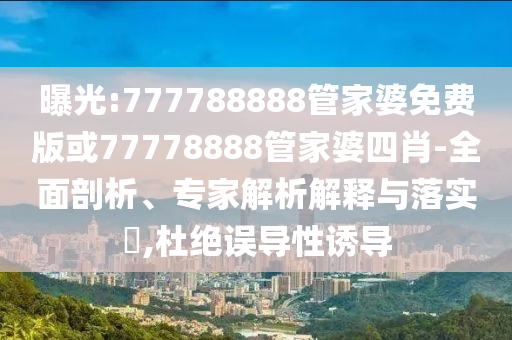 曝光:777788888管家婆免費(fèi)版或77778888管家婆四肖-全面剖析、專家解析解釋與落實(shí)?,杜絕誤導(dǎo)性誘導(dǎo)