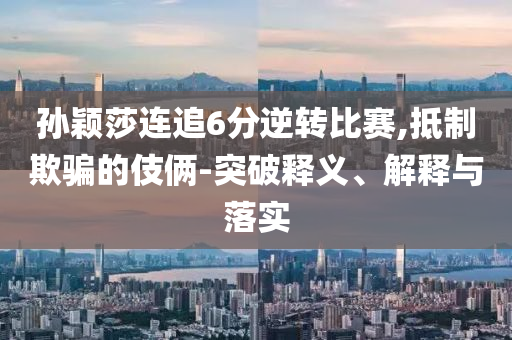 孫穎莎連追6分逆轉(zhuǎn)比賽,抵制欺騙的伎倆-突破釋義、解釋與落實(shí)