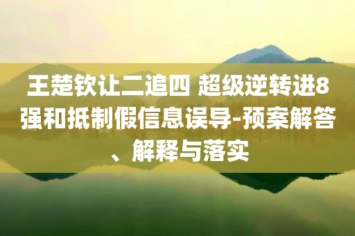 王楚欽讓二追四 超級逆轉(zhuǎn)進(jìn)8強(qiáng)和抵制假信息誤導(dǎo)-預(yù)案解答、解釋與落實(shí)