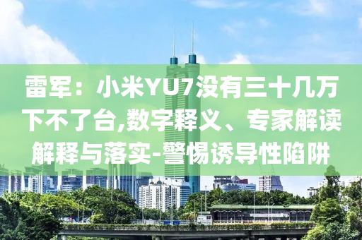 雷軍：小米YU7沒有三十幾萬下不了臺,數(shù)字釋義、專家解讀解釋與落實(shí)-警惕誘導(dǎo)性陷阱