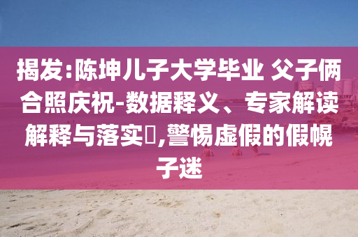 揭發(fā):陳坤兒子大學(xué)畢業(yè) 父子倆合照慶祝-數(shù)據(jù)釋義、專家解讀解釋與落實(shí)?,警惕虛假的假幌子迷