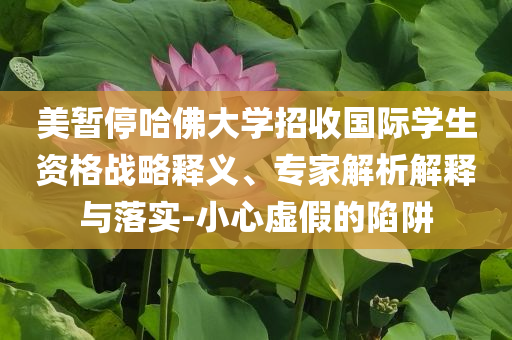 美暫停哈佛大學(xué)招收國際學(xué)生資格戰(zhàn)略釋義、專家解析解釋與落實(shí)-小心虛假的陷阱