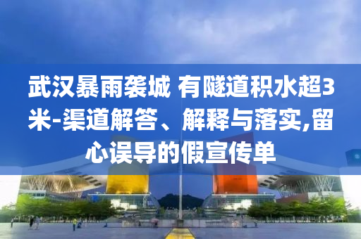 武漢暴雨襲城 有隧道積水超3米-渠道解答、解釋與落實,留心誤導的假宣傳單