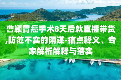 曹穎胃癌手術(shù)8天后就直播帶貨,防范不實的陰謀-痛點釋義、專家解析解釋與落實
