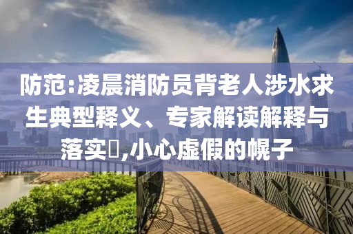 防范:凌晨消防員背老人涉水求生典型釋義、專家解讀解釋與落實?,小心虛假的幌子