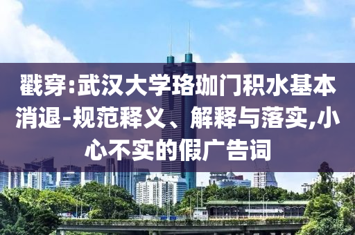 戳穿:武漢大學珞珈門積水基本消退-規(guī)范釋義、解釋與落實,小心不實的假廣告詞