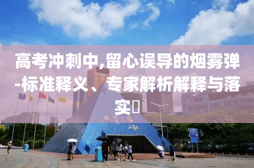 高考沖刺中,留心誤導的煙霧彈-標準釋義、專家解析解釋與落實?