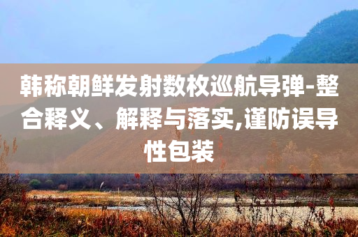 韓稱朝鮮發(fā)射數枚巡航導彈-整合釋義、解釋與落實,謹防誤導性包裝