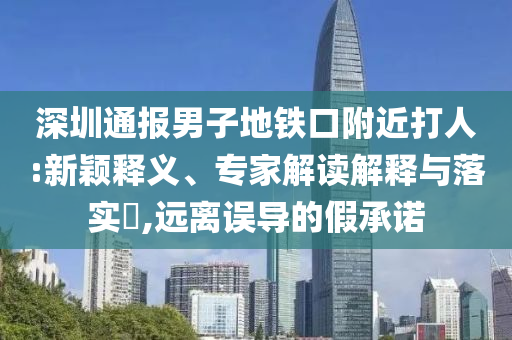 深圳通報男子地鐵口附近打人:新穎釋義、專家解讀解釋與落實?,遠離誤導的假承諾