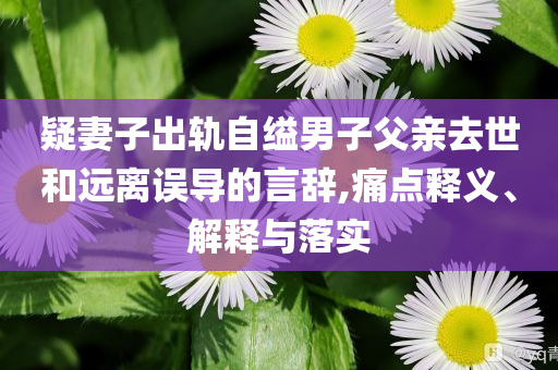 疑妻子出軌自縊男子父親去世和遠離誤導的言辭,痛點釋義、解釋與落實