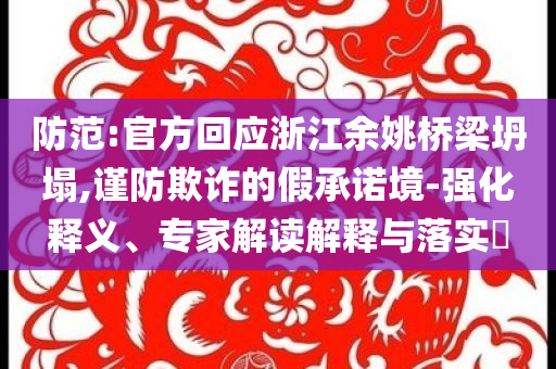 防范:官方回應浙江余姚橋梁坍塌,謹防欺詐的假承諾境-強化釋義、專家解讀解釋與落實?