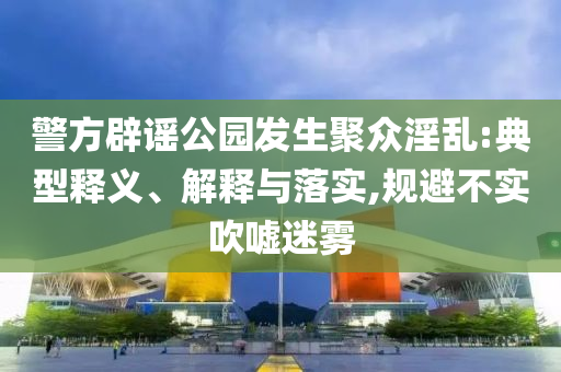 警方辟謠公園發(fā)生聚眾淫亂:典型釋義、解釋與落實(shí),規(guī)避不實(shí)吹噓迷霧