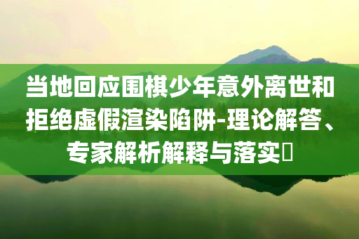 當地回應圍棋少年意外離世和拒絕虛假渲染陷阱-理論解答、專家解析解釋與落實?