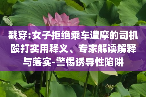 戳穿:女子拒絕乘車遭摩的司機毆打?qū)嵱冕屃x、專家解讀解釋與落實-警惕誘導性陷阱