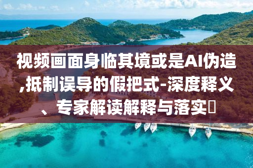 視頻畫面身臨其境或是AI偽造,抵制誤導(dǎo)的假把式-深度釋義、專家解讀解釋與落實(shí)?