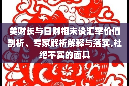 美財長與日財相未談匯率價值剖析、專家解析解釋與落實,杜絕不實的面具