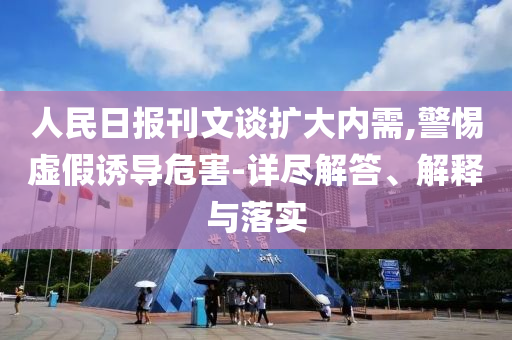 人民日報刊文談擴大內需,警惕虛假誘導危害-詳盡解答、解釋與落實