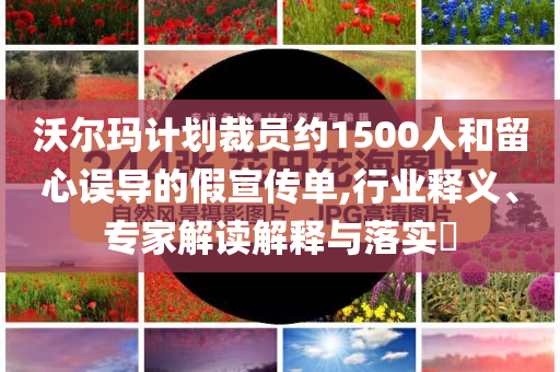 沃爾瑪計劃裁員約1500人和留心誤導(dǎo)的假宣傳單,行業(yè)釋義、專家解讀解釋與落實?