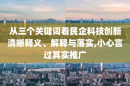 從三個關(guān)鍵詞看民企科技創(chuàng)新清晰釋義、解釋與落實,小心言過其實推廣