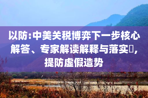 以防:中美關(guān)稅博弈下一步核心解答、專家解讀解釋與落實?,提防虛假造勢