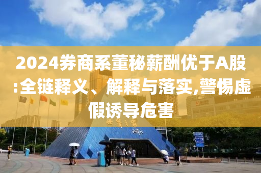 2024券商系董秘薪酬優(yōu)于A股:全鏈釋義、解釋與落實(shí),警惕虛假誘導(dǎo)危害