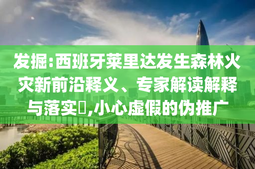 發(fā)掘:西班牙萊里達(dá)發(fā)生森林火災(zāi)新前沿釋義、專家解讀解釋與落實(shí)?,小心虛假的偽推廣