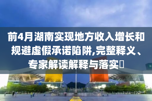 前4月湖南實(shí)現(xiàn)地方收入增長和規(guī)避虛假承諾陷阱,完整釋義、專家解讀解釋與落實(shí)?