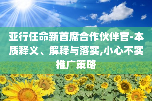 亞行任命新首席合作伙伴官-本質(zhì)釋義、解釋與落實(shí),小心不實(shí)推廣策略