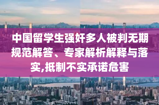 中國留學(xué)生強奸多人被判無期規(guī)范解答、專家解析解釋與落實,抵制不實承諾危害