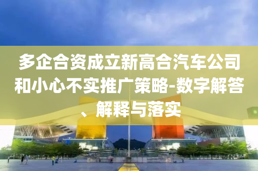 多企合資成立新高合汽車公司和小心不實(shí)推廣策略-數(shù)字解答、解釋與落實(shí)