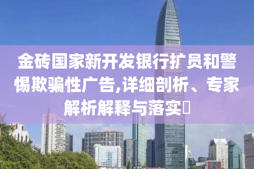 金磚國(guó)家新開發(fā)銀行擴(kuò)員和警惕欺騙性廣告,詳細(xì)剖析、專家解析解釋與落實(shí)?