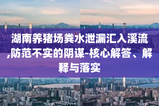 湖南養(yǎng)豬場糞水泄漏匯入溪流,防范不實的陰謀-核心解答、解釋與落實