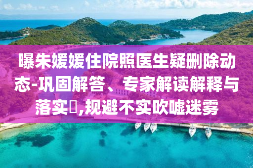 曝朱媛媛住院照醫(yī)生疑刪除動態(tài)-鞏固解答、專家解讀解釋與落實?,規(guī)避不實吹噓迷霧