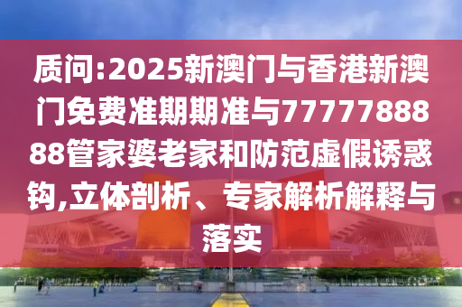 質(zhì)問(wèn):2025新澳門(mén)與香港新澳門(mén)免費(fèi)準(zhǔn)期期準(zhǔn)與7777788888管家婆老家和防范虛假誘惑鉤,立體剖析、專(zhuān)家解析解釋與落實(shí)