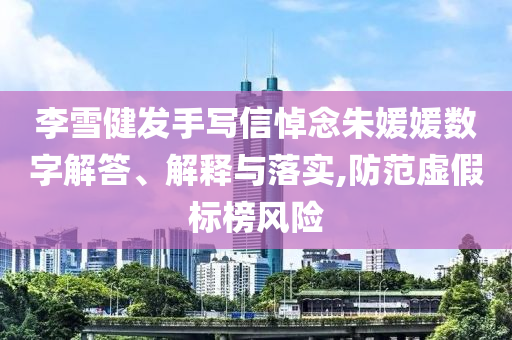 李雪健發(fā)手寫信悼念朱媛媛數(shù)字解答、解釋與落實,防范虛假標榜風(fēng)險