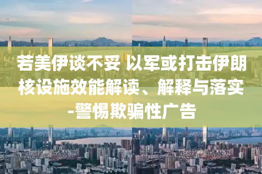 若美伊談不妥 以軍或打擊伊朗核設(shè)施效能解讀、解釋與落實-警惕欺騙性廣告