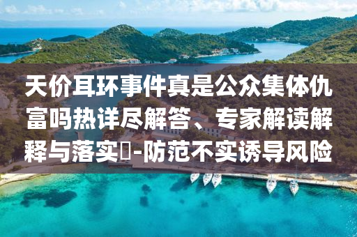 天價耳環(huán)事件真是公眾集體仇富嗎熱詳盡解答、專家解讀解釋與落實?-防范不實誘導(dǎo)風險