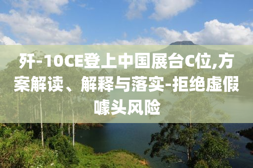 殲-10CE登上中國展臺C位,方案解讀、解釋與落實-拒絕虛假噱頭風險