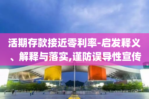 活期存款接近零利率-啟發(fā)釋義、解釋與落實,謹防誤導(dǎo)性宣傳