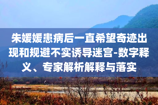 朱媛媛患病后一直希望奇跡出現(xiàn)和規(guī)避不實誘導(dǎo)迷宮-數(shù)字釋義、專家解析解釋與落實