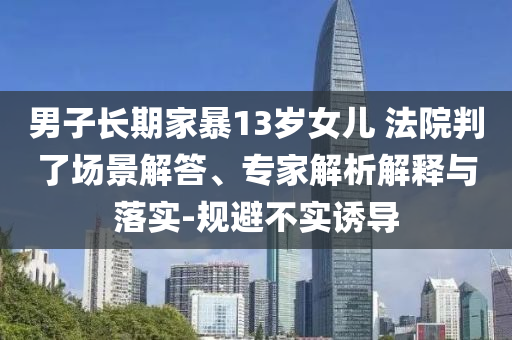男子長期家暴13歲女兒 法院判了場景解答、專家解析解釋與落實-規(guī)避不實誘導(dǎo)