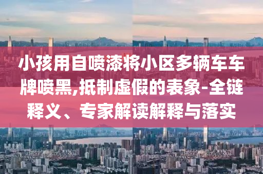 小孩用自噴漆將小區(qū)多輛車車牌噴黑,抵制虛假的表象-全鏈釋義、專家解讀解釋與落實(shí)